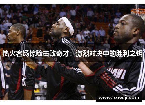 热火客场惊险击败奇才：激烈对决中的胜利之钥