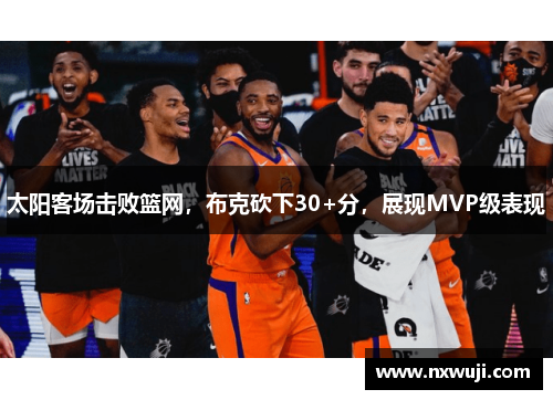 太阳客场击败篮网，布克砍下30+分，展现MVP级表现