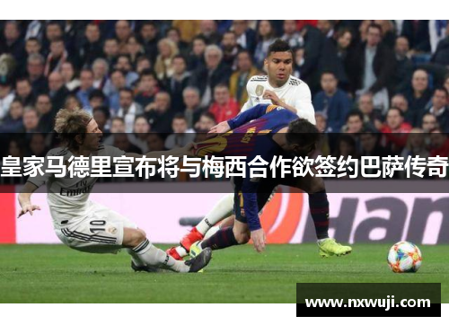 皇家马德里宣布将与梅西合作欲签约巴萨传奇