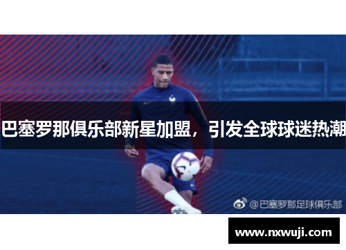 巴塞罗那俱乐部新星加盟，引发全球球迷热潮