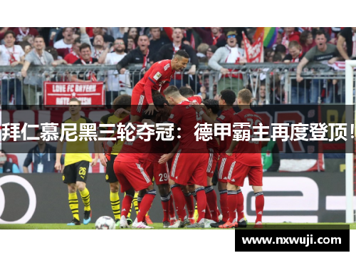 拜仁慕尼黑三轮夺冠：德甲霸主再度登顶！