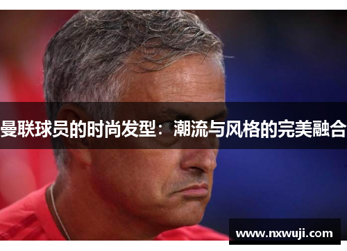 曼联球员的时尚发型：潮流与风格的完美融合