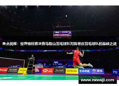 焦点战报：世界锦标赛决赛马鞍山羽毛球队对阵枣庄羽毛球队的巅峰之战