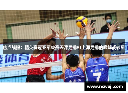 焦点战报：精英赛冠亚军决赛天津男排vs上海男排的巅峰战较量