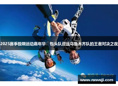 2025赛季极限运动嘉年华：包头队迎战乌鲁木齐队的王者对决之夜