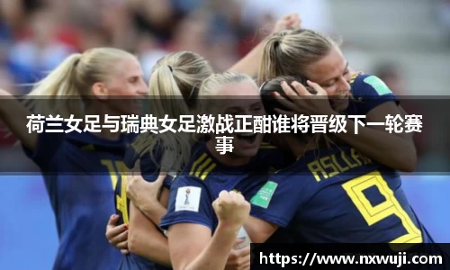 荷兰女足与瑞典女足激战正酣谁将晋级下一轮赛事